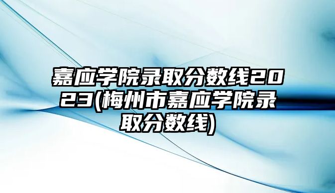 嘉應(yīng)學(xué)院錄取分?jǐn)?shù)線2023(梅州市嘉應(yīng)學(xué)院錄取分?jǐn)?shù)線)