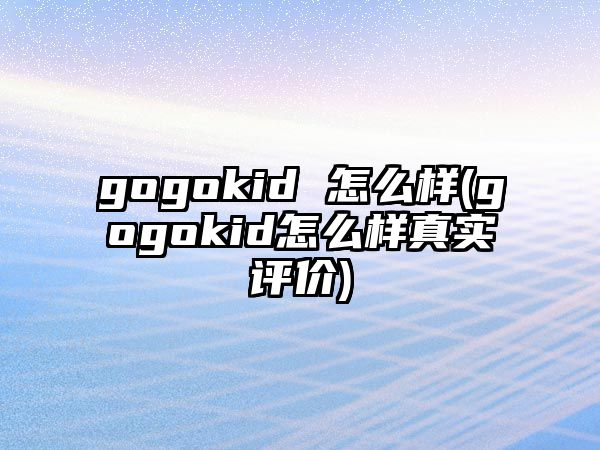 gogokid 怎么樣(gogokid怎么樣真實(shí)評(píng)價(jià))