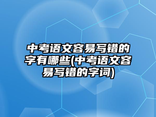 中考語文容易寫錯的字有哪些(中考語文容易寫錯的字詞)