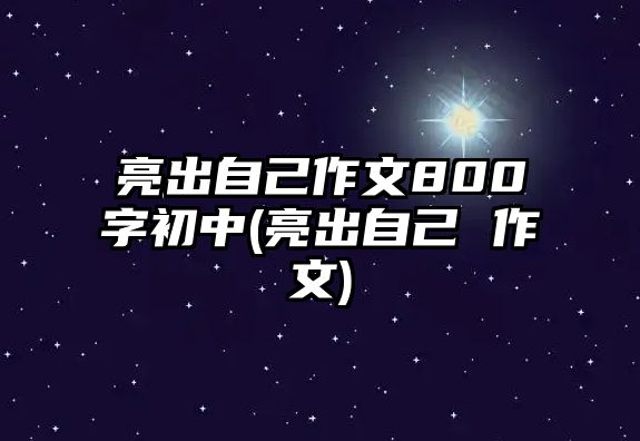 亮出自己作文800字初中(亮出自己 作文)