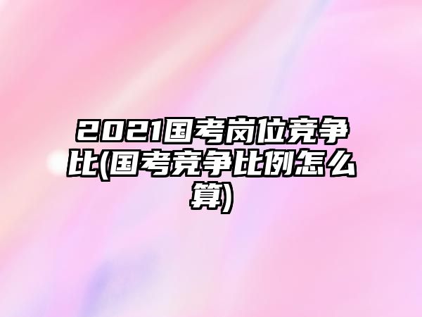 2021國考崗位競(jìng)爭(zhēng)比(國考競(jìng)爭(zhēng)比例怎么算)