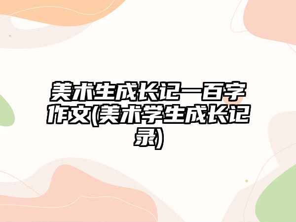 美術(shù)生成長(zhǎng)記一百字作文(美術(shù)學(xué)生成長(zhǎng)記錄)