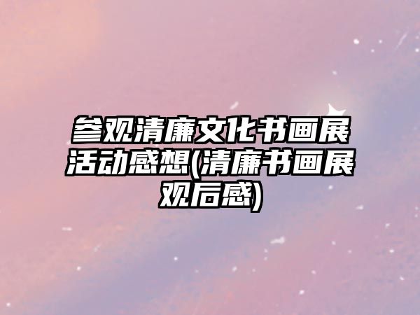 參觀清廉文化書畫展活動感想(清廉書畫展觀后感)