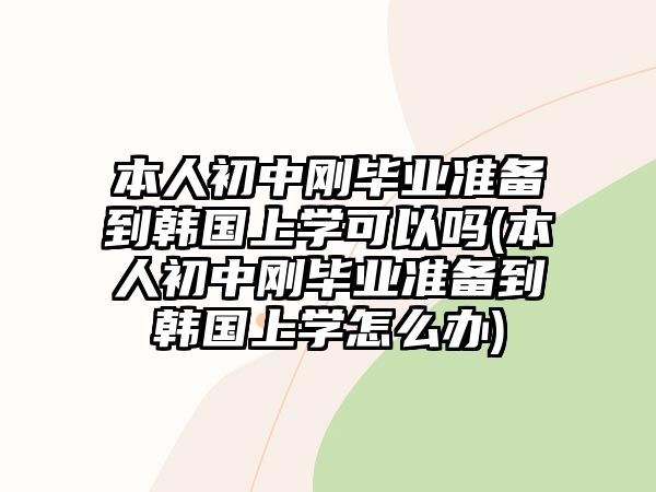 本人初中剛畢業(yè)準(zhǔn)備到韓國上學(xué)可以嗎(本人初中剛畢業(yè)準(zhǔn)備到韓國上學(xué)怎么辦)