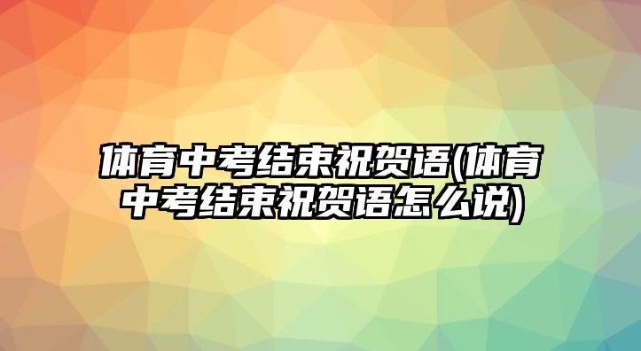 體育中考結(jié)束祝賀語(yǔ)(體育中考結(jié)束祝賀語(yǔ)怎么說)