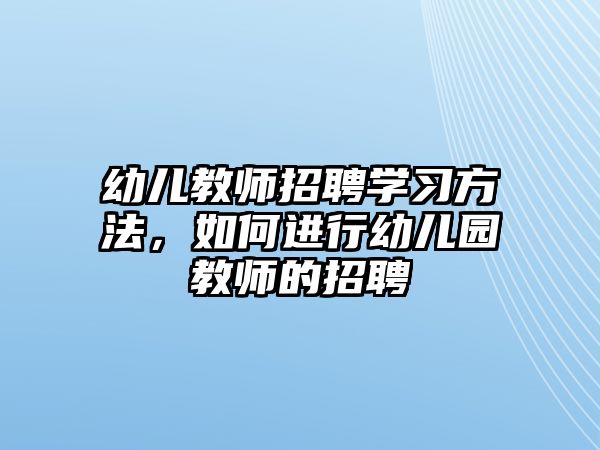 幼兒教師招聘學習方法，如何進行幼兒園教師的招聘