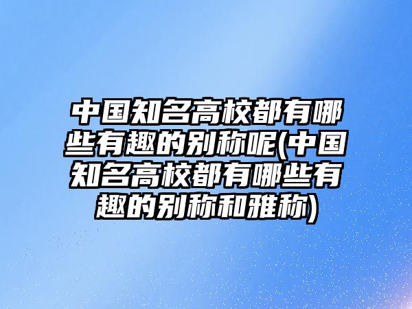 中國(guó)知名高校都有哪些有趣的別稱(chēng)呢(中國(guó)知名高校都有哪些有趣的別稱(chēng)和雅稱(chēng))