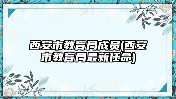 西安市教育局成員(西安市教育局最新任命)