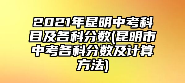 2021年昆明中考科目及各科分數(shù)(昆明市中考各科分數(shù)及計算方法)