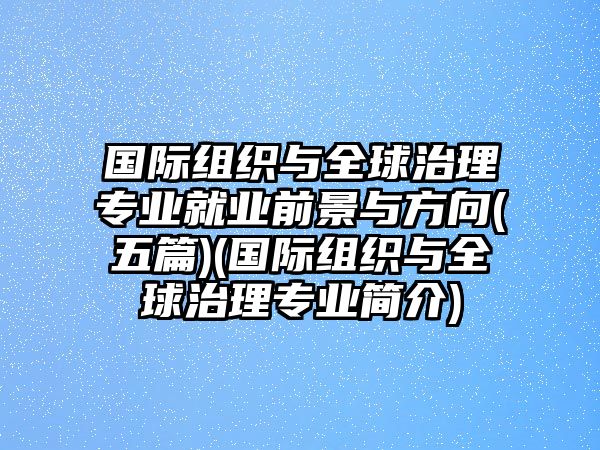 國(guó)際組織與全球治理專業(yè)就業(yè)前景與方向(五篇)(國(guó)際組織與全球治理專業(yè)簡(jiǎn)介)