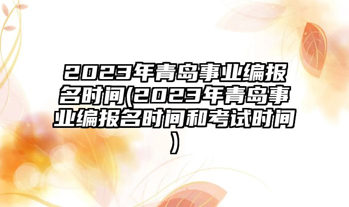 2023年青島事業(yè)編報(bào)名時(shí)間(2023年青島事業(yè)編報(bào)名時(shí)間和考試時(shí)間)