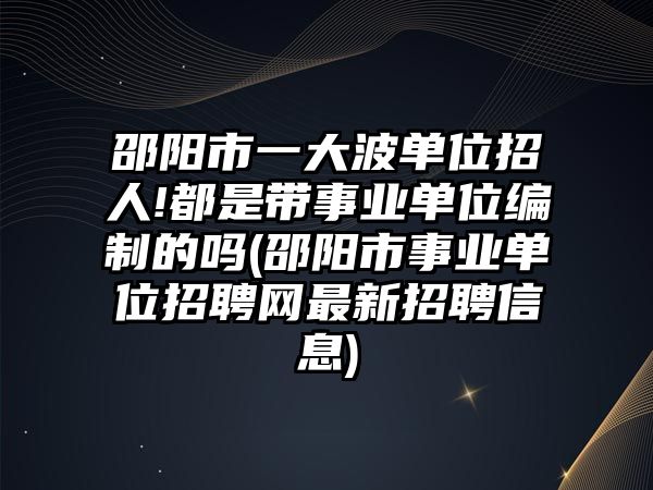 邵陽(yáng)市一大波單位招人!都是帶事業(yè)單位編制的嗎(邵陽(yáng)市事業(yè)單位招聘網(wǎng)最新招聘信息)