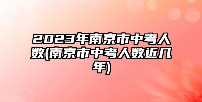 2023年南京市中考人數(shù)(南京市中考人數(shù)近幾年)