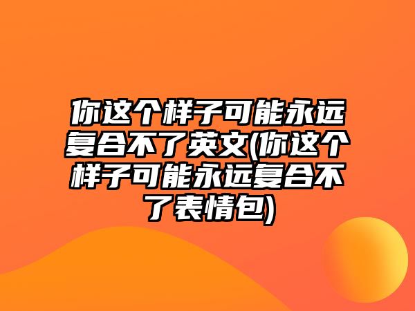 你這個(gè)樣子可能永遠(yuǎn)復(fù)合不了英文(你這個(gè)樣子可能永遠(yuǎn)復(fù)合不了表情包)