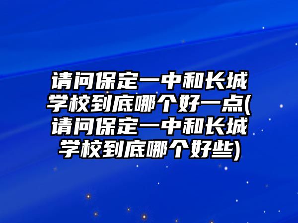 請(qǐng)問保定一中和長(zhǎng)城學(xué)校到底哪個(gè)好一點(diǎn)(請(qǐng)問保定一中和長(zhǎng)城學(xué)校到底哪個(gè)好些)