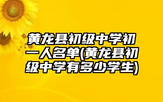 黃龍縣初級中學(xué)初一人名單(黃龍縣初級中學(xué)有多少學(xué)生)