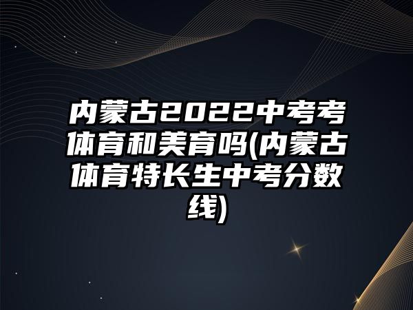 內(nèi)蒙古2022中考考體育和美育嗎(內(nèi)蒙古體育特長生中考分數(shù)線)