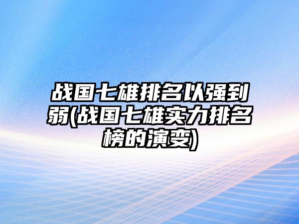 戰(zhàn)國七雄排名以強(qiáng)到弱(戰(zhàn)國七雄實力排名榜的演變)