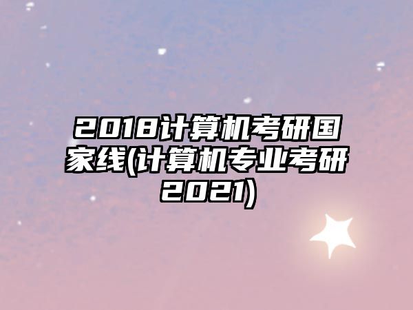 2018計(jì)算機(jī)考研國(guó)家線(計(jì)算機(jī)專業(yè)考研2021)