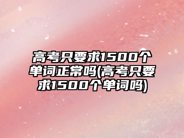 高考只要求1500個單詞正常嗎(高考只要求1500個單詞嗎)