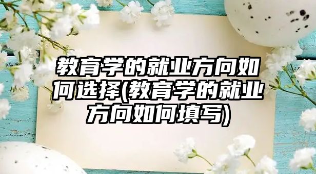 教育學(xué)的就業(yè)方向如何選擇(教育學(xué)的就業(yè)方向如何填寫)