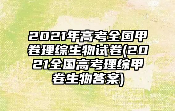 2021年高考全國甲卷理綜生物試卷(2021全國高考理綜甲卷生物答案)