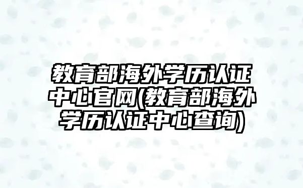 教育部海外學歷認證中心官網(wǎng)(教育部海外學歷認證中心查詢)