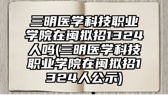 三明醫(yī)學科技職業(yè)學院在閩擬招1324人嗎(三明醫(yī)學科技職業(yè)學院在閩擬招1324人公示)