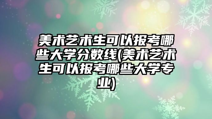 美術藝術生可以報考哪些大學分數(shù)線(美術藝術生可以報考哪些大學專業(yè))