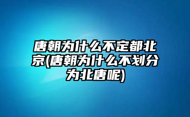 唐朝為什么不定都北京(唐朝為什么不劃分為北唐呢)