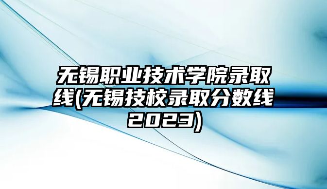 無(wú)錫職業(yè)技術(shù)學(xué)院錄取線(無(wú)錫技校錄取分?jǐn)?shù)線2023)