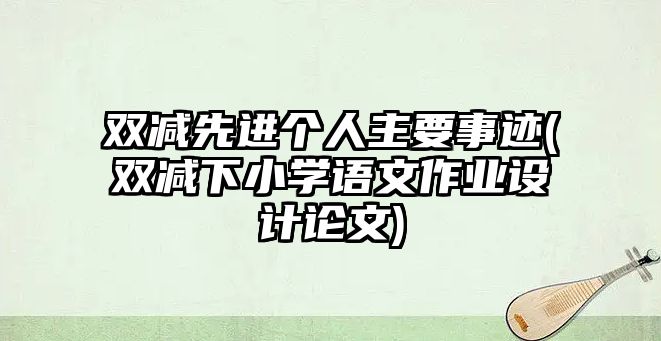 雙減先進(jìn)個(gè)人主要事跡(雙減下小學(xué)語(yǔ)文作業(yè)設(shè)計(jì)論文)