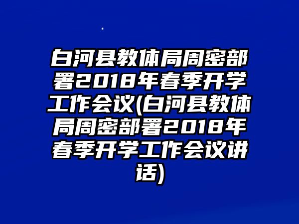 白河縣教體局周密部署2018年春季開學工作會議(白河縣教體局周密部署2018年春季開學工作會議講話)