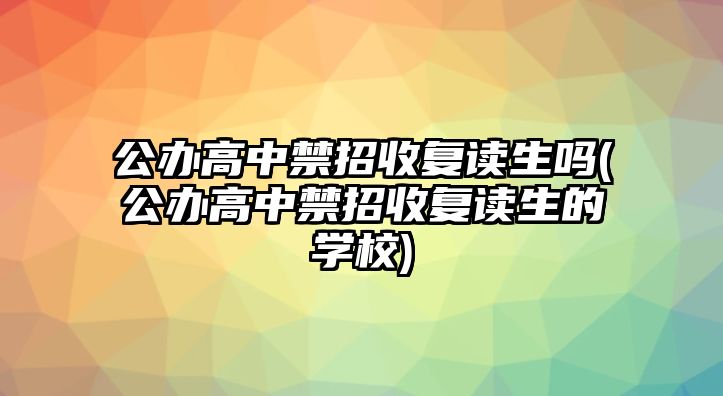 公辦高中禁招收復(fù)讀生嗎(公辦高中禁招收復(fù)讀生的學(xué)校)