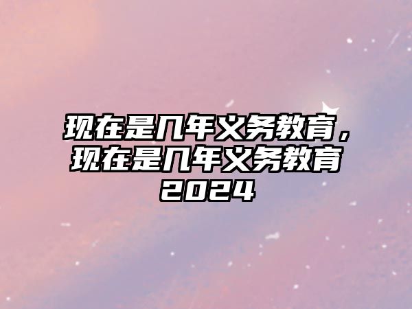 現(xiàn)在是幾年義務教育，現(xiàn)在是幾年義務教育2024