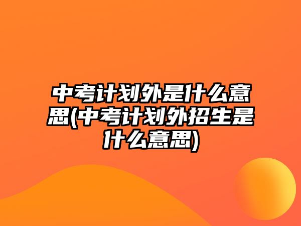 中考計(jì)劃外是什么意思(中考計(jì)劃外招生是什么意思)