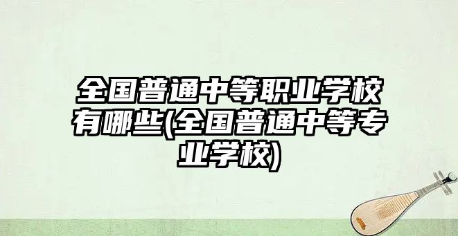 全國(guó)普通中等職業(yè)學(xué)校有哪些(全國(guó)普通中等專業(yè)學(xué)校)