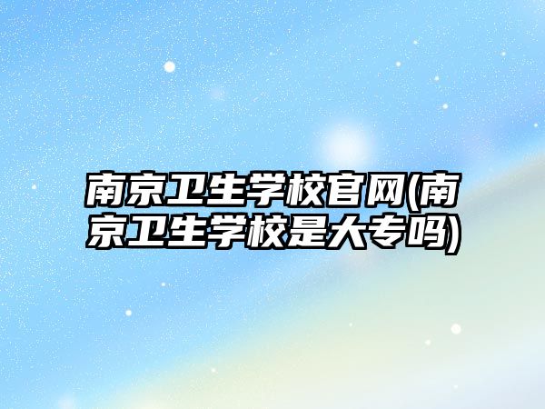 南京衛(wèi)生學(xué)校官網(wǎng)(南京衛(wèi)生學(xué)校是大專嗎)