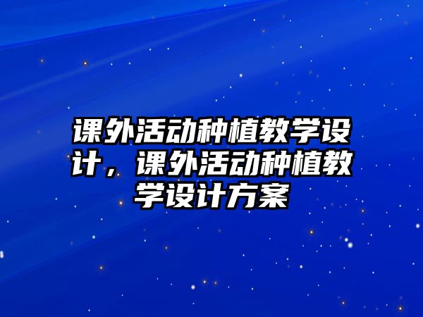 課外活動種植教學設計，課外活動種植教學設計方案