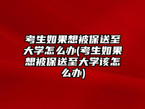 考生如果想被保送至大學怎么辦(考生如果想被保送至大學該怎么辦)