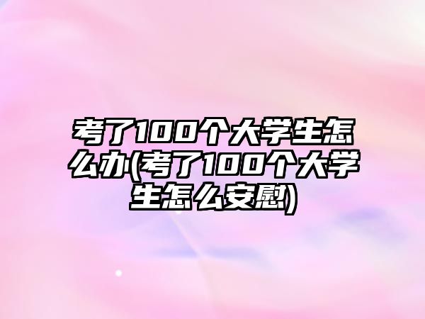 考了100個(gè)大學(xué)生怎么辦(考了100個(gè)大學(xué)生怎么安慰)