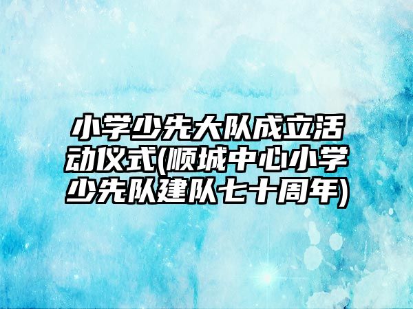 小學少先大隊成立活動儀式(順城中心小學少先隊建隊七十周年)