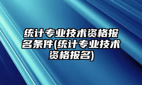 統(tǒng)計(jì)專業(yè)技術(shù)資格報(bào)名條件(統(tǒng)計(jì)專業(yè)技術(shù)資格報(bào)名)