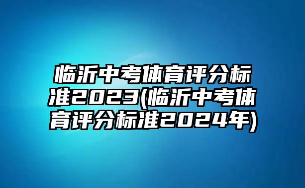 臨沂中考體育評分標準2023(臨沂中考體育評分標準2024年)