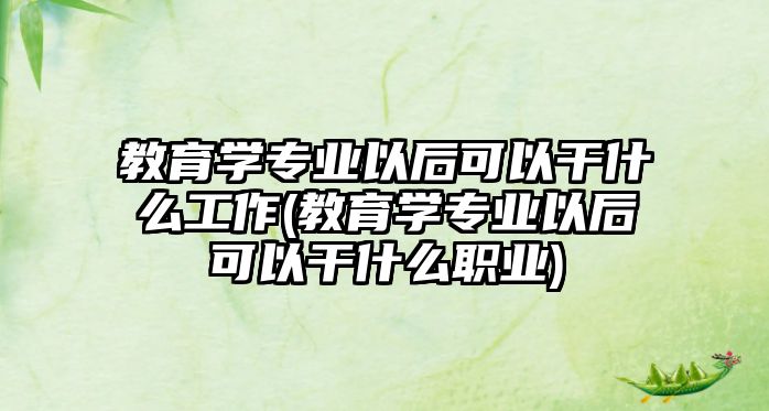 教育學專業(yè)以后可以干什么工作(教育學專業(yè)以后可以干什么職業(yè))