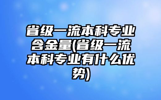 省級一流本科專業(yè)含金量(省級一流本科專業(yè)有什么優(yōu)勢)