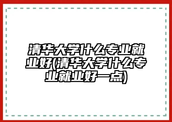 清華大學(xué)什么專業(yè)就業(yè)好(清華大學(xué)什么專業(yè)就業(yè)好一點(diǎn))