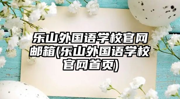 樂山外國語學(xué)校官網(wǎng)郵箱(樂山外國語學(xué)校官網(wǎng)首頁)