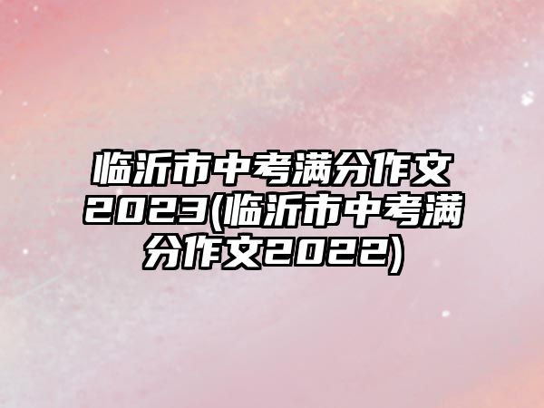 臨沂市中考滿分作文2023(臨沂市中考滿分作文2022)