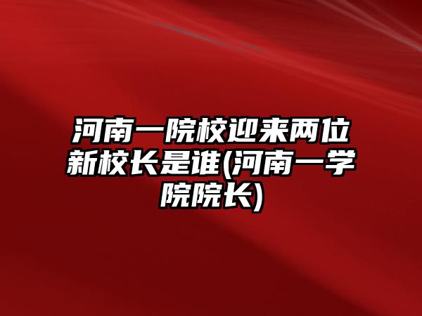 河南一院校迎來兩位新校長是誰(河南一學(xué)院院長)